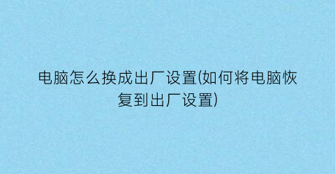 “电脑怎么换成出厂设置(如何将电脑恢复到出厂设置)