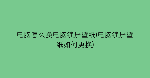 电脑怎么换电脑锁屏壁纸(电脑锁屏壁纸如何更换)