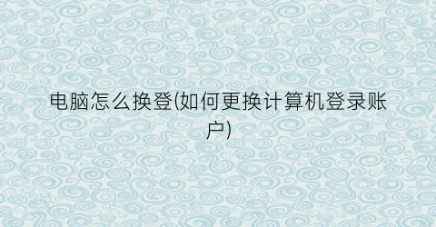 “电脑怎么换登(如何更换计算机登录账户)