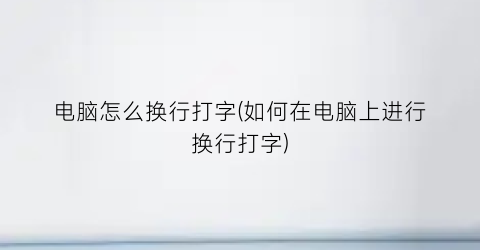 “电脑怎么换行打字(如何在电脑上进行换行打字)