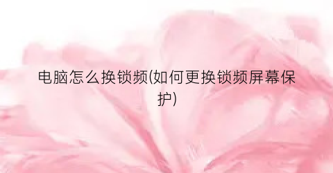 电脑怎么换锁频(如何更换锁频屏幕保护)