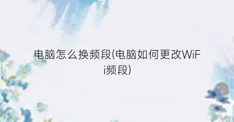 电脑怎么换频段(电脑如何更改WiFi频段)