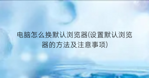 电脑怎么换默认浏览器(设置默认浏览器的方法及注意事项)