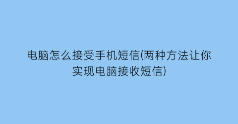 “电脑怎么接受手机短信(两种方法让你实现电脑接收短信)