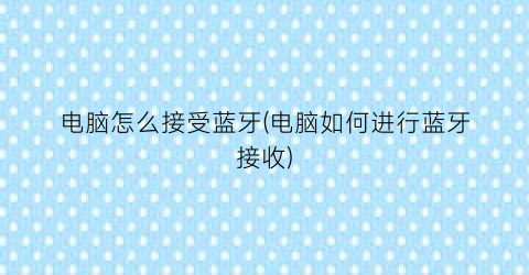 “电脑怎么接受蓝牙(电脑如何进行蓝牙接收)