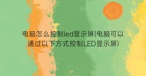 电脑怎么控制led显示屏(电脑可以通过以下方式控制LED显示屏)