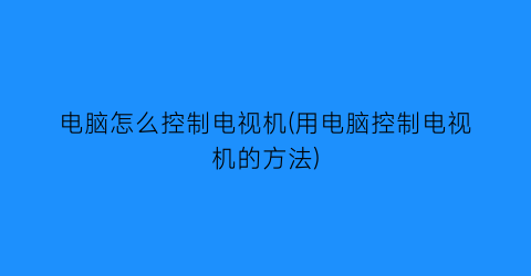 电脑怎么控制电视机(用电脑控制电视机的方法)