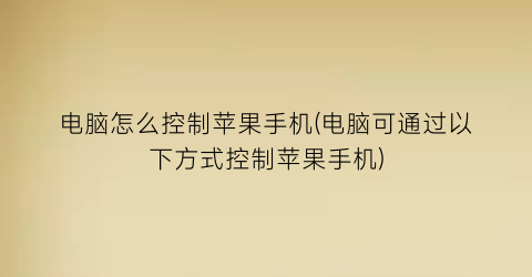 “电脑怎么控制苹果手机(电脑可通过以下方式控制苹果手机)