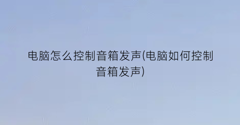 电脑怎么控制音箱发声(电脑如何控制音箱发声)