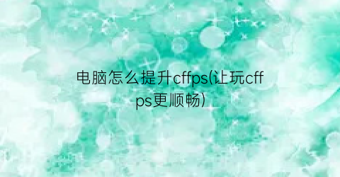 “电脑怎么提升cffps(让玩cffps更顺畅)