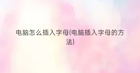 电脑怎么插入字母(电脑插入字母的方法)