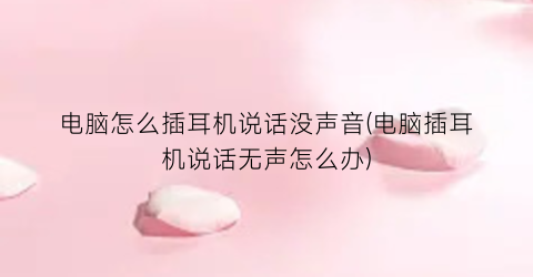 “电脑怎么插耳机说话没声音(电脑插耳机说话无声怎么办)