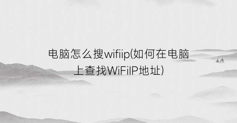 “电脑怎么搜wifiip(如何在电脑上查找WiFiIP地址)