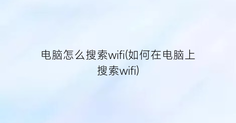 电脑怎么搜索wifi(如何在电脑上搜索wifi)