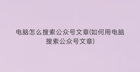 电脑怎么搜索公众号文章(如何用电脑搜索公众号文章)