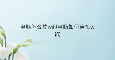 “电脑怎么搞wifi(电脑如何连接wifi)