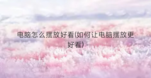 “电脑怎么摆放好看(如何让电脑摆放更好看)