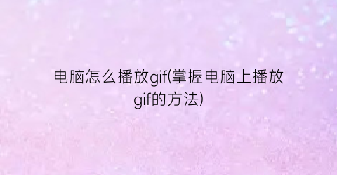 电脑怎么播放gif(掌握电脑上播放gif的方法)