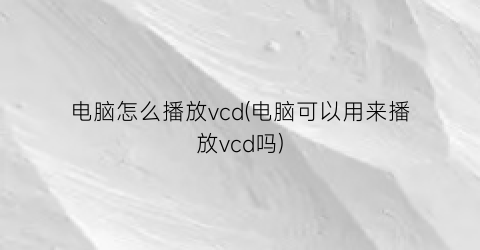 电脑怎么播放vcd(电脑可以用来播放vcd吗)