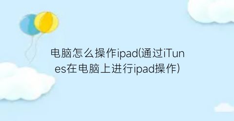 电脑怎么操作ipad(通过iTunes在电脑上进行ipad操作)