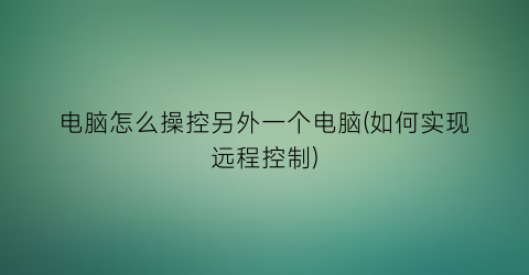 电脑怎么操控另外一个电脑(如何实现远程控制)