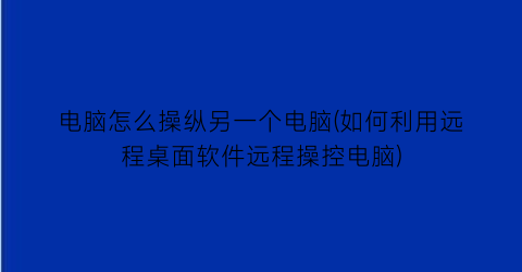 电脑怎么操纵另一个电脑(如何利用远程桌面软件远程操控电脑)