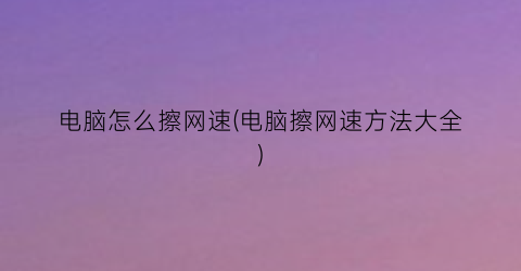 “电脑怎么擦网速(电脑擦网速方法大全)