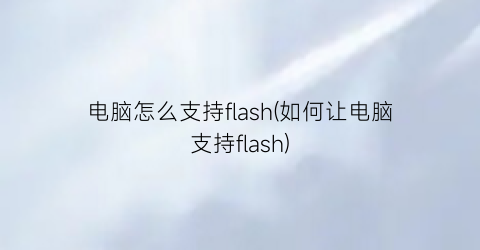 电脑怎么支持flash(如何让电脑支持flash)