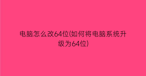 电脑怎么改64位(如何将电脑系统升级为64位)