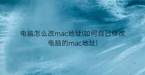 电脑怎么改mac地址(如何自己修改电脑的mac地址)