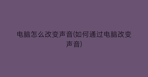 “电脑怎么改变声音(如何通过电脑改变声音)