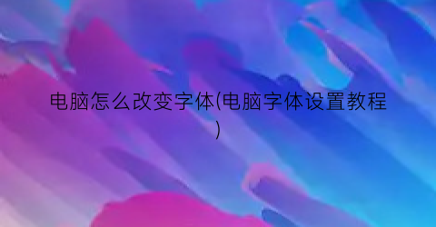 电脑怎么改变字体(电脑字体设置教程)