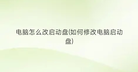 “电脑怎么改启动盘(如何修改电脑启动盘)