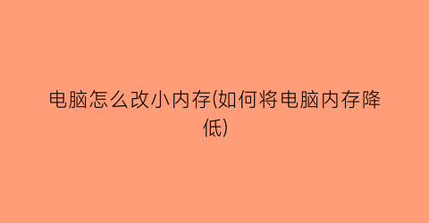 电脑怎么改小内存(如何将电脑内存降低)