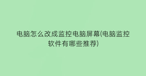 电脑怎么改成监控电脑屏幕(电脑监控软件有哪些推荐)