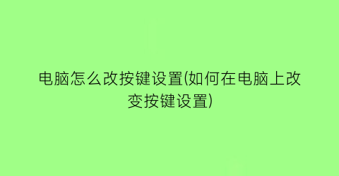 “电脑怎么改按键设置(如何在电脑上改变按键设置)