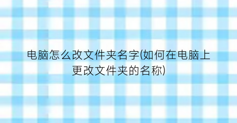 “电脑怎么改文件夹名字(如何在电脑上更改文件夹的名称)