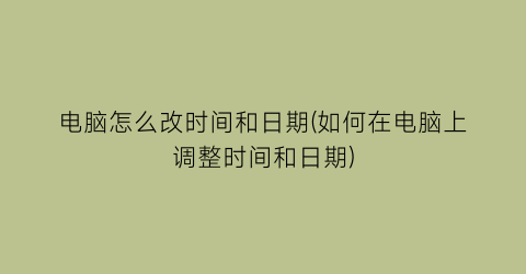 “电脑怎么改时间和日期(如何在电脑上调整时间和日期)