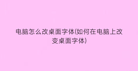 “电脑怎么改桌面字体(如何在电脑上改变桌面字体)