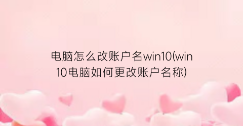 电脑怎么改账户名win10(win10电脑如何更改账户名称)