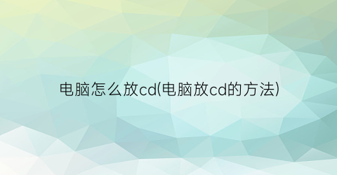 电脑怎么放cd(电脑放cd的方法)