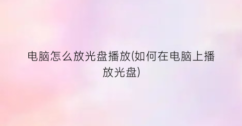“电脑怎么放光盘播放(如何在电脑上播放光盘)