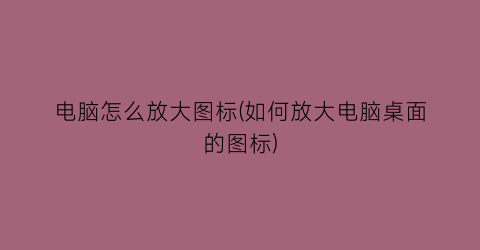 电脑怎么放大图标(如何放大电脑桌面的图标)