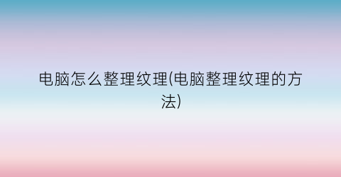 “电脑怎么整理纹理(电脑整理纹理的方法)