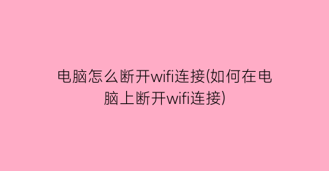 电脑怎么断开wifi连接(如何在电脑上断开wifi连接)