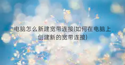 “电脑怎么新建宽带连接(如何在电脑上创建新的宽带连接)