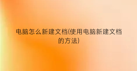 “电脑怎么新建文档(使用电脑新建文档的方法)