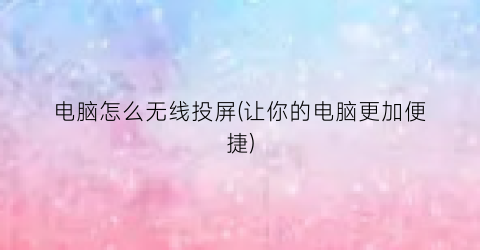 “电脑怎么无线投屏(让你的电脑更加便捷)