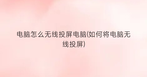 电脑怎么无线投屏电脑(如何将电脑无线投屏)