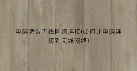 电脑怎么无线网络连接(如何让电脑连接到无线网络)